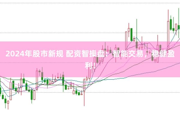 2024年股市新规 配资智操盘：智能交易，稳健盈利！