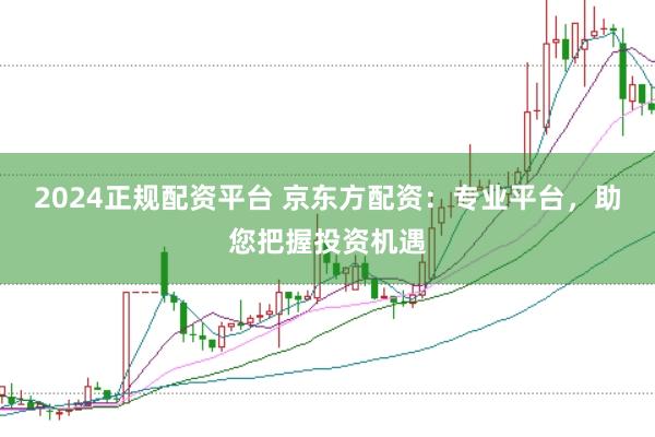 2024正规配资平台 京东方配资：专业平台，助您把握投资机遇