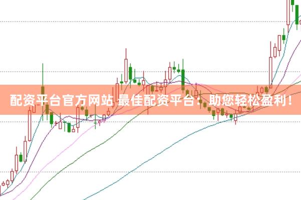 配资平台官方网站 最佳配资平台：助您轻松盈利！