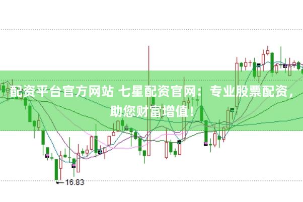 配资平台官方网站 七星配资官网：专业股票配资，助您财富增值！