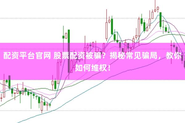 配资平台官网 股票配资被骗？揭秘常见骗局，教你如何维权！
