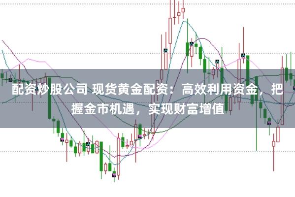 配资炒股公司 现货黄金配资：高效利用资金，把握金市机遇，实现财富增值