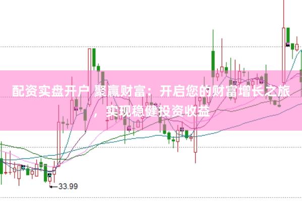 配资实盘开户 聚赢财富：开启您的财富增长之旅，实现稳健投资收益