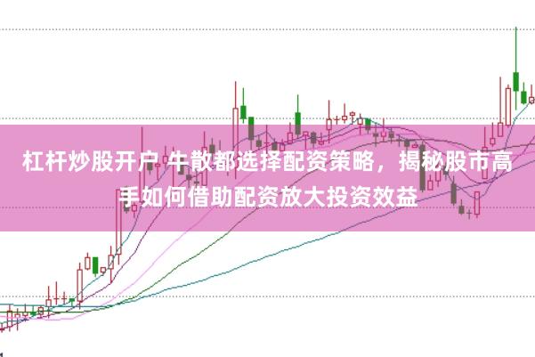 杠杆炒股开户 牛散都选择配资策略，揭秘股市高手如何借助配资放大投资效益