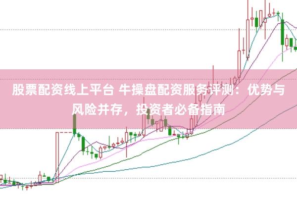 股票配资线上平台 牛操盘配资服务评测：优势与风险并存，投资者必备指南