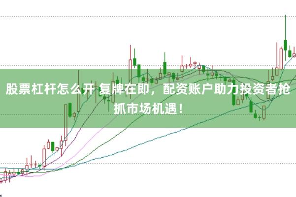 股票杠杆怎么开 复牌在即，配资账户助力投资者抢抓市场机遇！