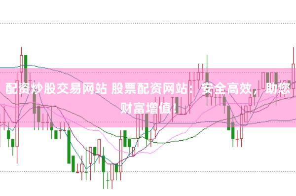 配资炒股交易网站 股票配资网站：安全高效，助您财富增值！