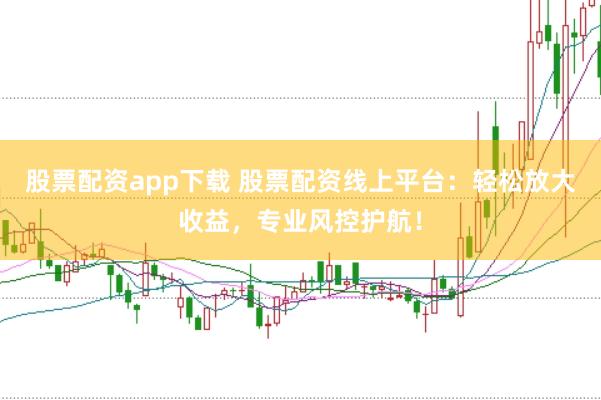 股票配资app下载 股票配资线上平台：轻松放大收益，专业风控护航！