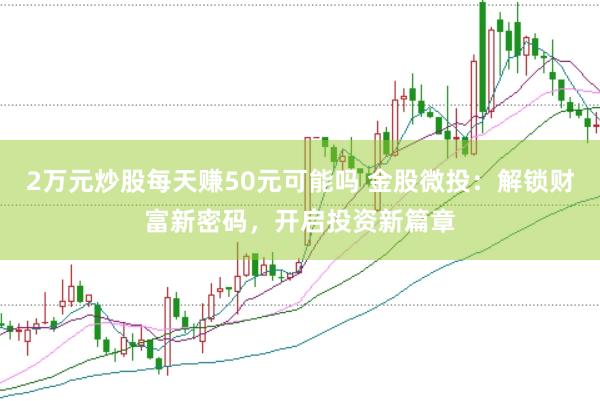 2万元炒股每天赚50元可能吗 金股微投：解锁财富新密码，开启投资新篇章