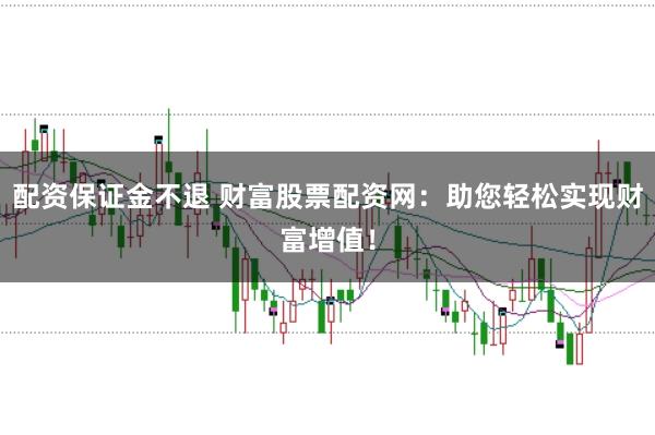 配资保证金不退 财富股票配资网：助您轻松实现财富增值！