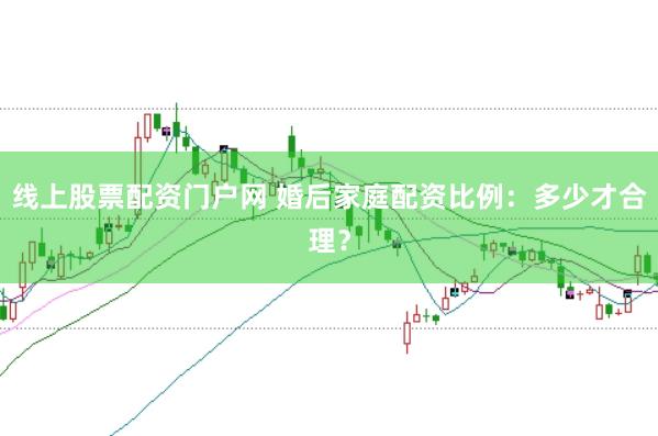 线上股票配资门户网 婚后家庭配资比例：多少才合理？