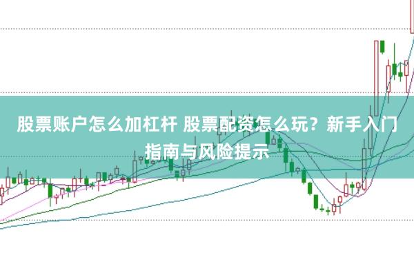 股票账户怎么加杠杆 股票配资怎么玩？新手入门指南与风险提示