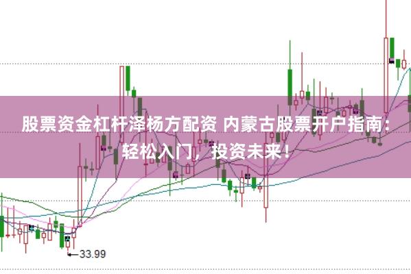 股票资金杠杆泽杨方配资 内蒙古股票开户指南：轻松入门，投资未来！