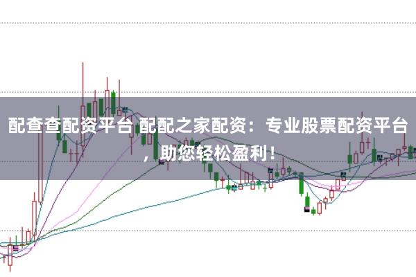 配查查配资平台 配配之家配资：专业股票配资平台，助您轻松盈利！