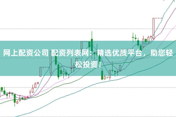 网上配资公司 配资列表网：精选优质平台，助您轻松投资！