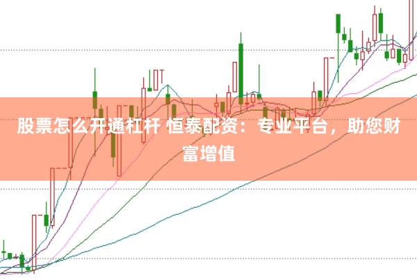 股票怎么开通杠杆 恒泰配资：专业平台，助您财富增值