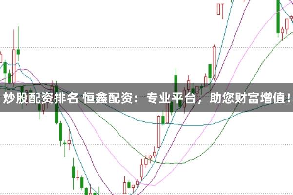炒股配资排名 恒鑫配资：专业平台，助您财富增值！