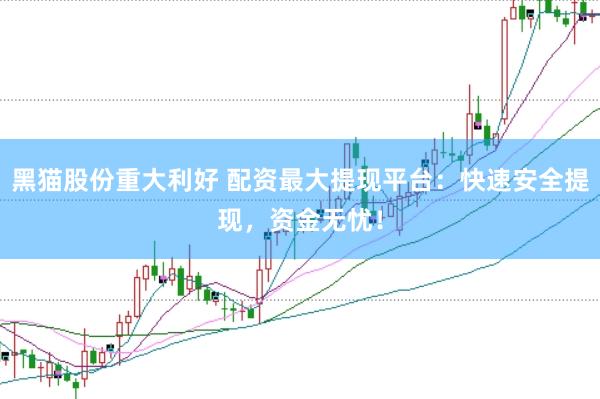 黑猫股份重大利好 配资最大提现平台：快速安全提现，资金无忧！