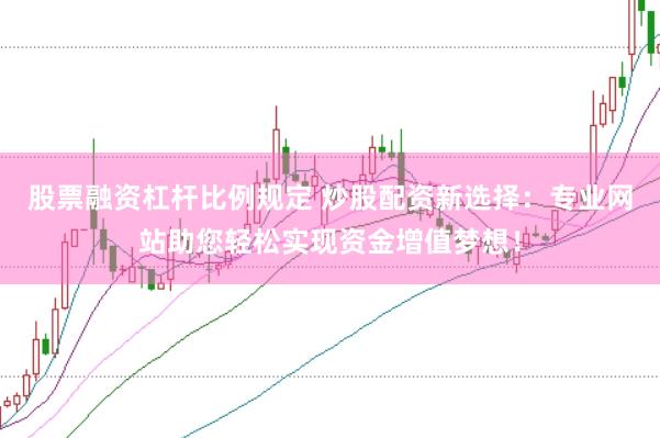 股票融资杠杆比例规定 炒股配资新选择：专业网站助您轻松实现资金增值梦想！