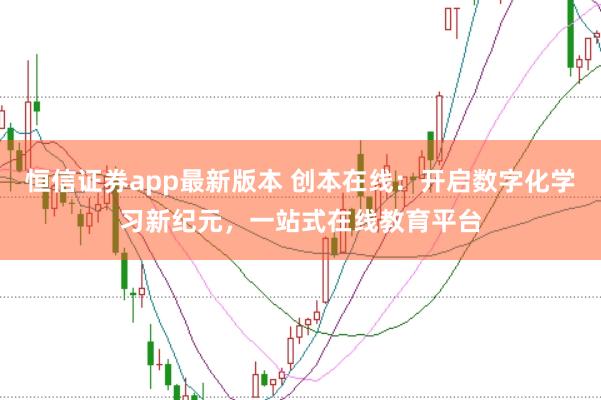 恒信证券app最新版本 创本在线：开启数字化学习新纪元，一站式在线教育平台