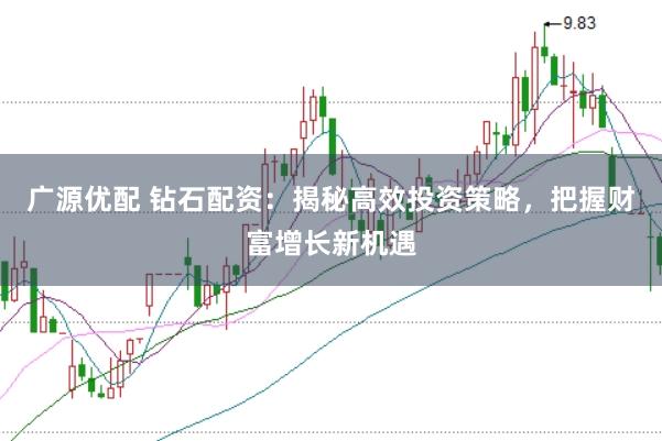 广源优配 钻石配资：揭秘高效投资策略，把握财富增长新机遇