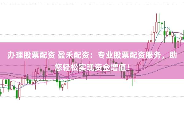 办理股票配资 盈禾配资：专业股票配资服务，助您轻松实现资金增值！
