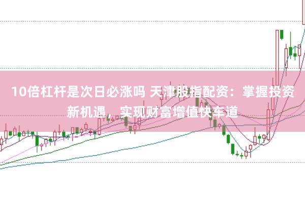 10倍杠杆是次日必涨吗 天津股指配资：掌握投资新机遇，实现财富增值快车道