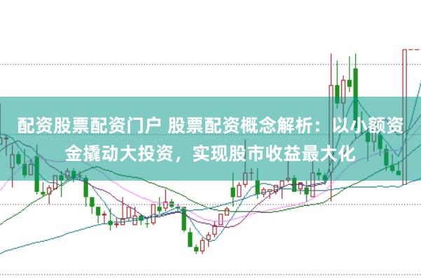 配资股票配资门户 股票配资概念解析：以小额资金撬动大投资，实现股市收益最大化