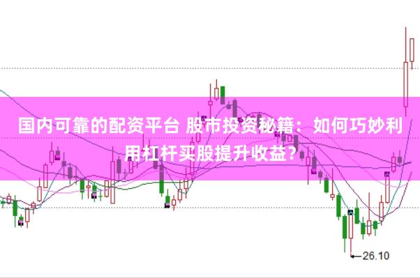 国内可靠的配资平台 股市投资秘籍：如何巧妙利用杠杆买股提升收益？