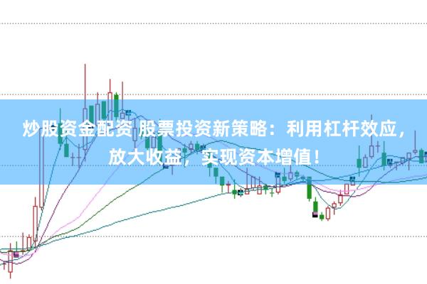 炒股资金配资 股票投资新策略：利用杠杆效应，放大收益，实现资本增值！