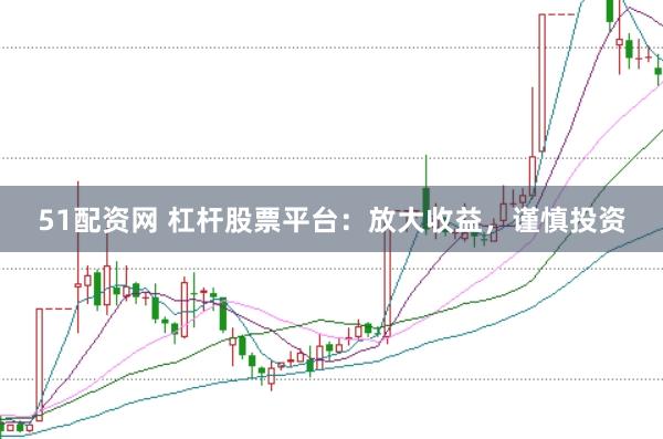 51配资网 杠杆股票平台：放大收益，谨慎投资