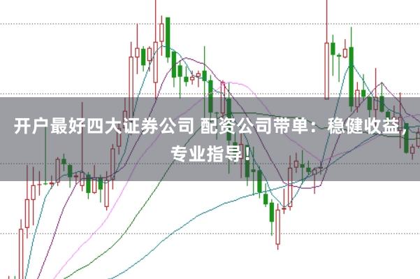 开户最好四大证券公司 配资公司带单：稳健收益，专业指导！