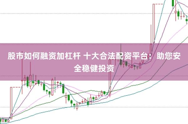 股市如何融资加杠杆 十大合法配资平台：助您安全稳健投资