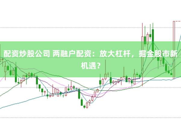 配资炒股公司 两融户配资：放大杠杆，掘金股市新机遇？