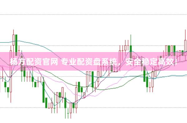 杨方配资官网 专业配资盘系统，安全稳定高效！