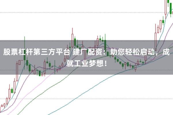 股票杠杆第三方平台 建厂配资：助您轻松启动，成就工业梦想！