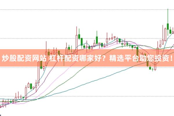 炒股配资网站 杠杆配资哪家好？精选平台助您投资！