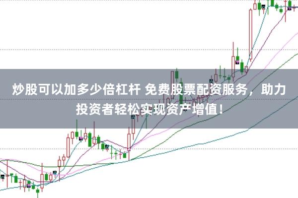 炒股可以加多少倍杠杆 免费股票配资服务，助力投资者轻松实现资产增值！