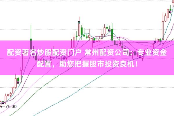 配资著名炒股配资门户 常州配资公司：专业资金配置，助您把握股市投资良机！
