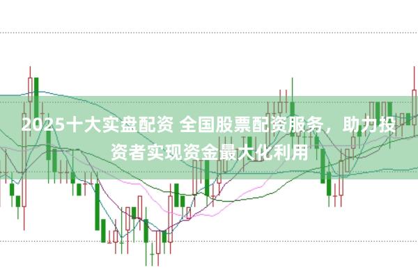 2025十大实盘配资 全国股票配资服务，助力投资者实现资金最大化利用