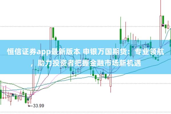 恒信证券app最新版本 申银万国期货：专业领航，助力投资者把握金融市场新机遇