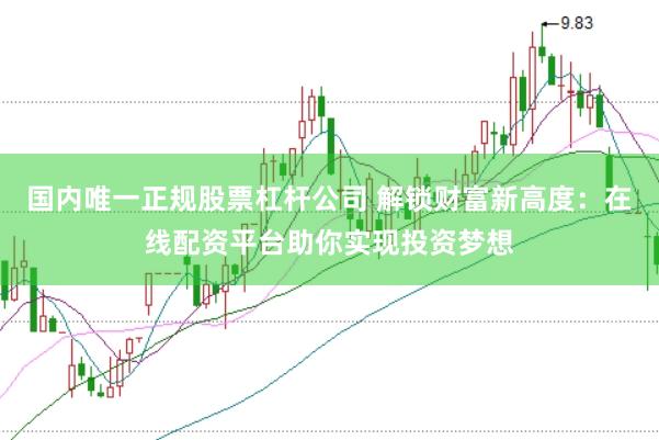 国内唯一正规股票杠杆公司 解锁财富新高度：在线配资平台助你实现投资梦想