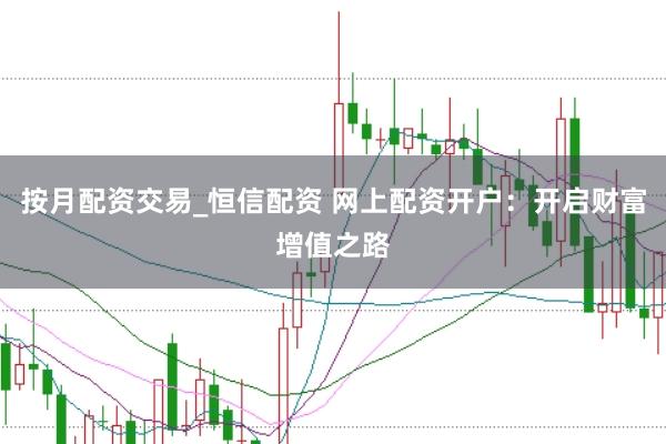 按月配资交易_恒信配资 网上配资开户：开启财富增值之路