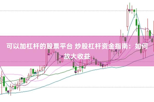 可以加杠杆的股票平台 炒股杠杆资金指南：如何放大收益