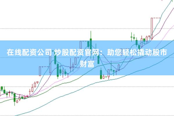 在线配资公司 炒股配资官网：助您轻松撬动股市财富