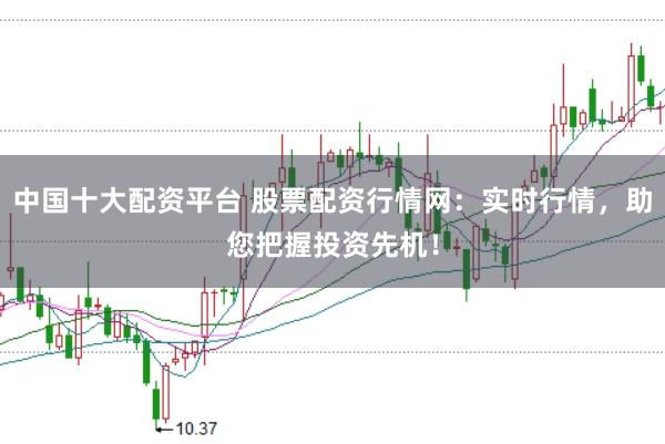 中国十大配资平台 股票配资行情网：实时行情，助您把握投资先机！