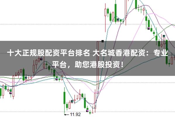十大正规股配资平台排名 大名城香港配资：专业平台，助您港股投资！