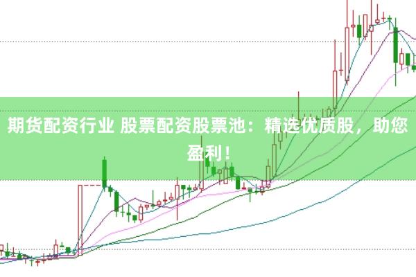 期货配资行业 股票配资股票池：精选优质股，助您盈利！