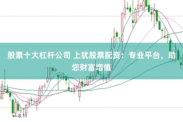 股票十大杠杆公司 上犹股票配资：专业平台，助您财富增值