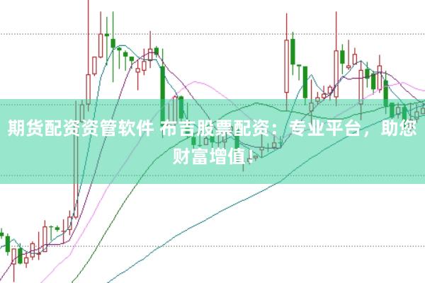 期货配资资管软件 布吉股票配资：专业平台，助您财富增值！